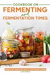 Cookbook on Fermenting and Fermentation Times: Improve Gut Health and Vitality with Diverse Flavors