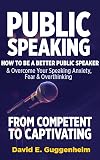 Public Speaking-From Competent to Captivating: How to Be a Better Public Speaker and Overcome Your Speaking Anxiety, Fear and Overthinking (Effective Communication & Social Skills Books)