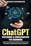 ChatGPT: Mastering AI Conversations for Beginners: Unlock the Potential of ChatGPT and Learn How It Can Make Your Life Easier, Simpler, and Richer