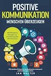 Positive Kommunikation – Menschen überzeugen: Wie du deine Rhetorik & Ausdrucksweise verbesserst und Beziehungen stärkst. Mit Phrasen & Übungen zur Erweiterung des Wortschatzes (German Edition)