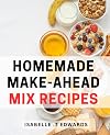 Homemade Make-Ahead Mix Recipes: Convenient and Tasty DIY Mixes for Effortless Meals: A Perfect Gift for Busy Food Enthusiasts.