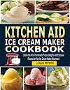 Kitchen Aid Ice Cream Maker Cookbook: Unlock the Art of Homemade Frozen Delights with Exclusive Recipes for Your Ice Cream Maker Attachment