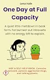 One Day at Full Capacity: A quiet little meltdown in book form. For burned-out introverts with no energy left to explain. Not a self-help book.