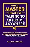 How to Master the Art of Talking to Anybody, Anywhere: Banish Nervousness, Build Self Confidence, and Create Rewarding Relationships Through Skillful Conversations