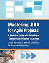 Mastering JIRA for Agile Projects: A Practical Guide with Real-World Examples (Confluence Included): Unlock the Power of JIRA and Confluence for Seamless Collaboration