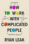 How to Work with Complicated People: Strategies for Effective Collaboration with (Nearly) Anyone
