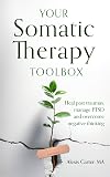 Your Somatic Therapy Toolbox: Heal Past Traumas, Manage PTSD, and Overcome Negative Thinking