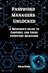 Password Managers Unlocked: A Beginner’s Guide to Choosing and Using Password Managers (Mastering Password Safety Series)