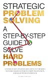 Strategic Problem Solving: A Step-by-Step Guide to Solve Hard Problems: Leverage Data Analysis and Critical Thinking to Make Smart Decisions, Drive Innovation, and Lead with Confidence