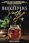 The Beekeepers Path: Essential Steps for Starting a Hive, Colony Management, and Harvesting Honey and Utilizing Hive Resources
