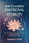 How to Achieve Emotional Stability: Practical Strategies for Healing Trauma, Healing Past Wounds, and Finding Inner Peace