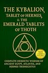 The Kybalion, The Tablet of Hermes, & The Emerald Tablets of Thoth: Complete Hermetic Wisdom of AncientEgypt, Atlantis, and Hermes Trismegistus