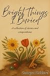 Bright Things I Buried: A collection of stories and compositions