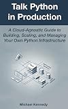 Talk Python in Production: A Cloud-Agnostic Guide to Building, Scaling, and Managing Your Own Python Infrastructure