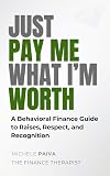 Just Pay Me What I'm Worth: A Behavioral Finance Guide to Raises, Recognition and Respect