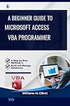 A Beginner Guide to Microsoft Access VBA programmer: A Step-by-Step Methods to Build and Manage Databases