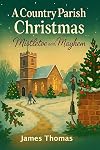 A Country Parish Christmas: Mistletoe and Mayhem: A witty, heartwarming tale of love, laughter, and holiday chaos in an English village.