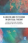 Illusion and Fetishism in Critical Theory: A study of Nietzsche, Benjamin, Castoriadis and the Situationists (Routledge Studies in Social and Political Thought)
